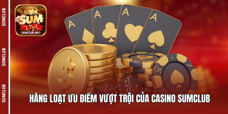 Hàng loạt ưu điểm vượt trội của Casino Sumclub