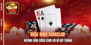 Mậu Binh Sumclub - Hướng Dẫn Cách Chơi Và Bí Kíp Thắng