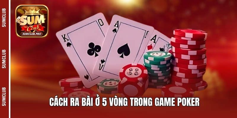 Poker Sumclub - Hướng dẫn luật chơi và mẹo chiến thắng 4 Cách ra bài ở 5 vòng trong game Poker